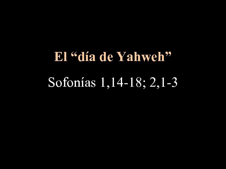 El “día de Yahweh” Sofonías 1, 14 -18; 2, 1 -3 