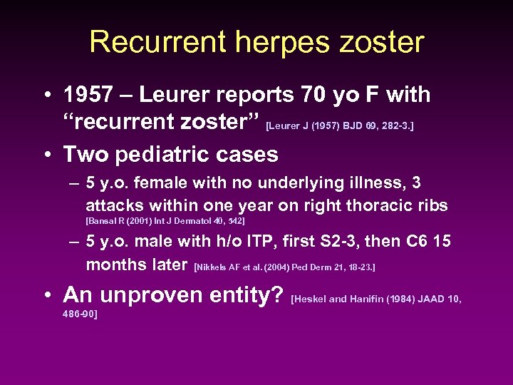 Recurrent herpes zoster • 1957 – Leurer reports 70 yo F with “recurrent zoster”