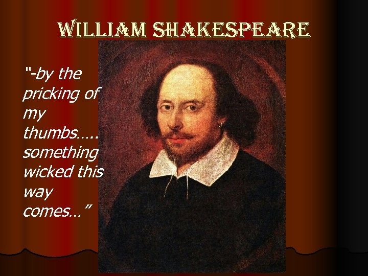 william shakespeare “-by the pricking of my thumbs…. . something wicked this way comes…”