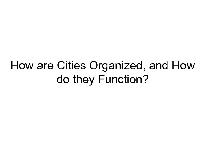 How are Cities Organized, and How do they Function? 