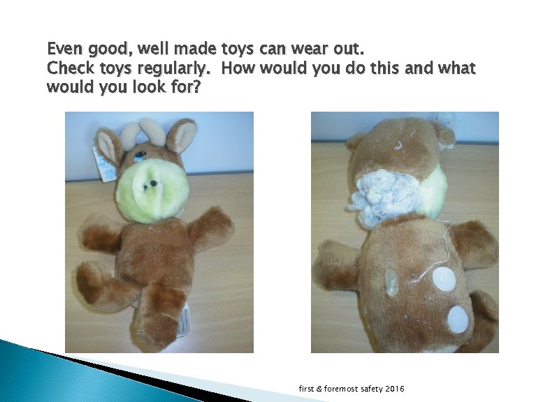 Even good, well made toys can wear out. Check toys regularly. How would you