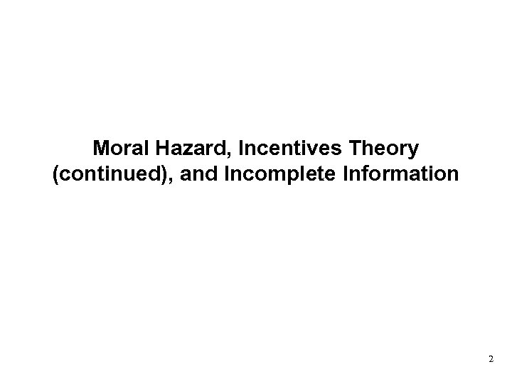 Moral Hazard, Incentives Theory (continued), and Incomplete Information 2 