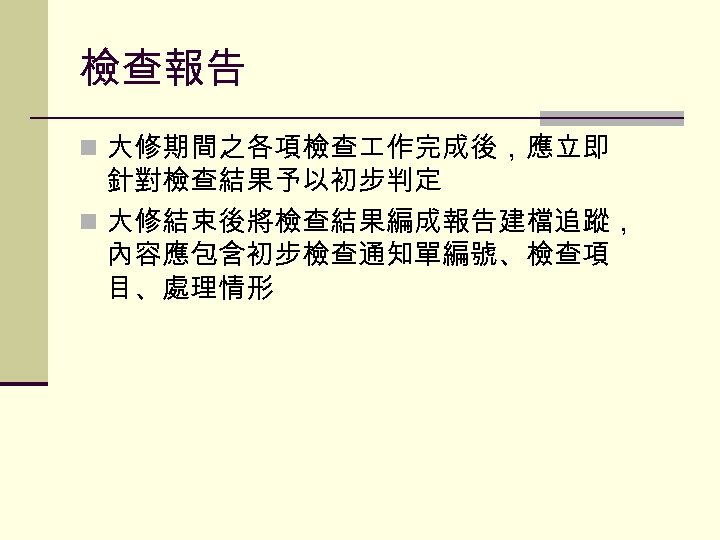檢查報告 n 大修期間之各項檢查 作完成後，應立即 針對檢查結果予以初步判定 n 大修結束後將檢查結果編成報告建檔追蹤， 內容應包含初步檢查通知單編號、檢查項 目、處理情形 