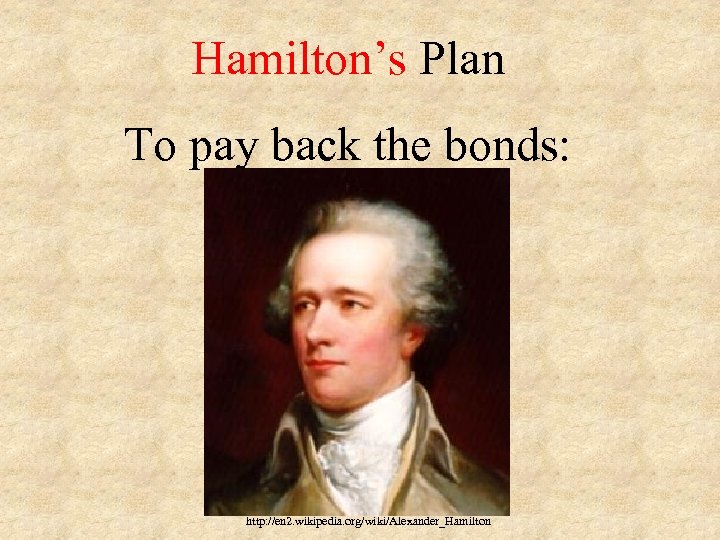 Hamilton’s Plan To pay back the bonds: http: //en 2. wikipedia. org/wiki/Alexander_Hamilton 