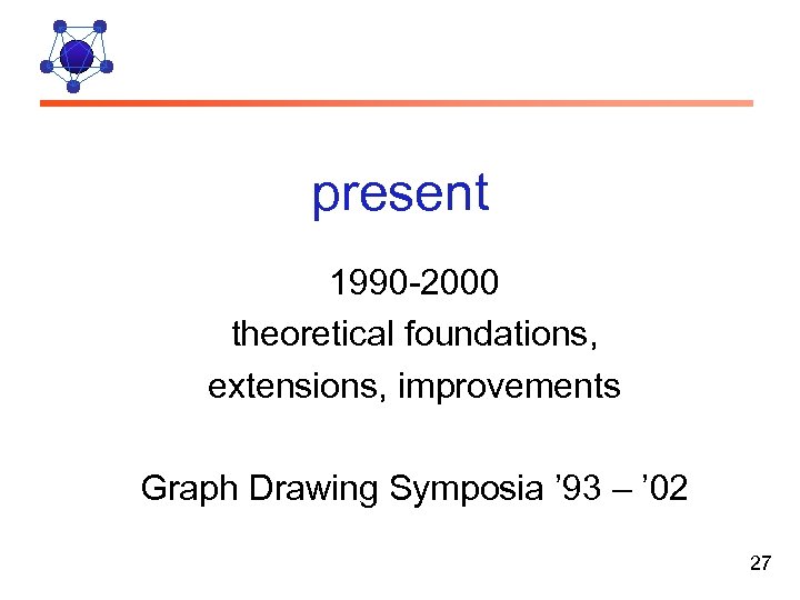 present 1990 -2000 theoretical foundations, extensions, improvements Graph Drawing Symposia ’ 93 – ’