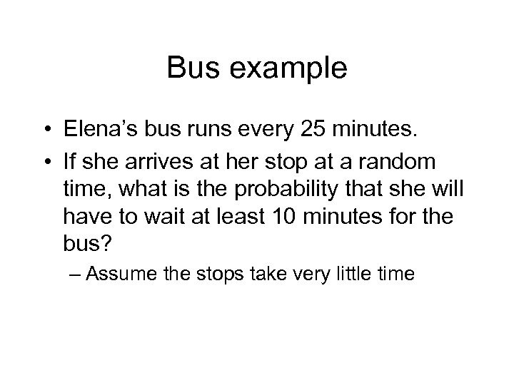 Bus example • Elena’s bus runs every 25 minutes. • If she arrives at
