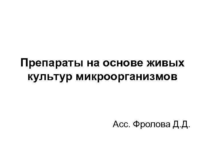 Препараты на основе живых культур микроорганизмов Асс. Фролова Д. Д. 