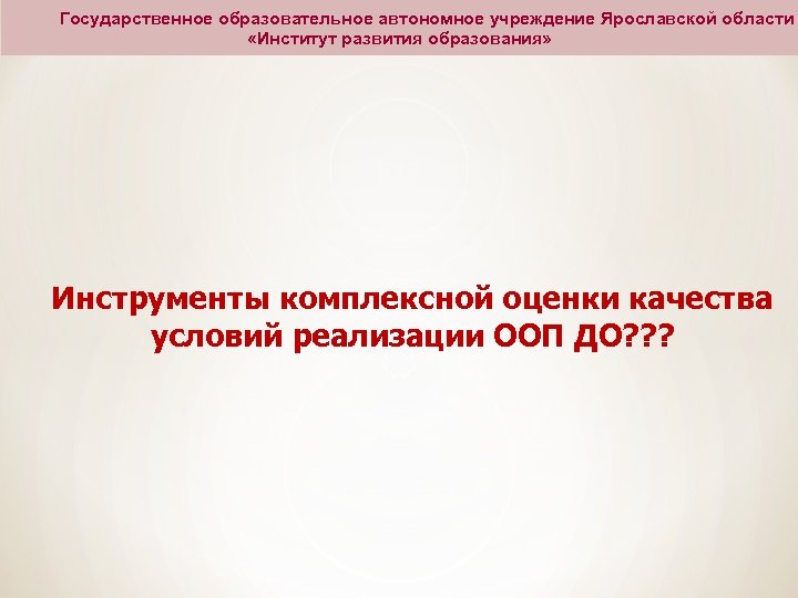 Государственное образовательное автономное учреждение Ярославской области «Институт развития образования» Инструменты комплексной оценки качества условий