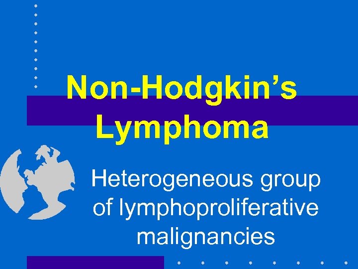 Non-Hodgkin’s Lymphoma Heterogeneous group of lymphoproliferative malignancies 
