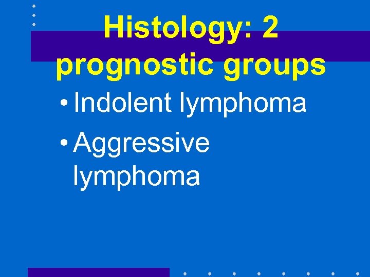 Histology: 2 prognostic groups • Indolent lymphoma • Aggressive lymphoma 