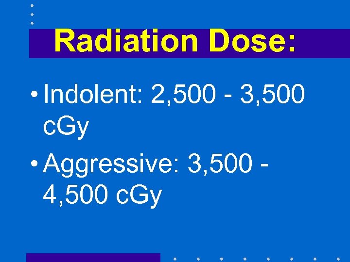 Radiation Dose: • Indolent: 2, 500 - 3, 500 c. Gy • Aggressive: 3,