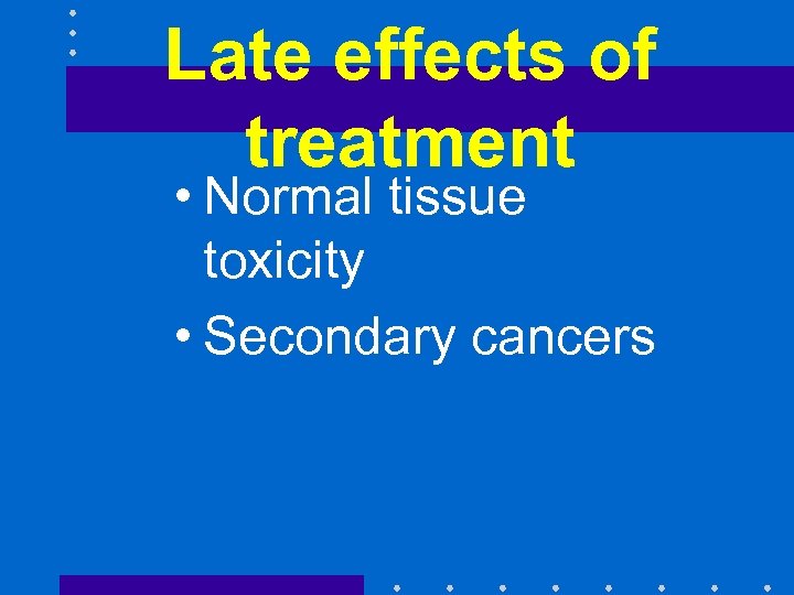 Late effects of treatment • Normal tissue toxicity • Secondary cancers 