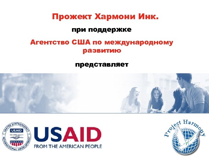 Прожект Хармони Инк. при поддержке Агентство США по международному развитию представляет 