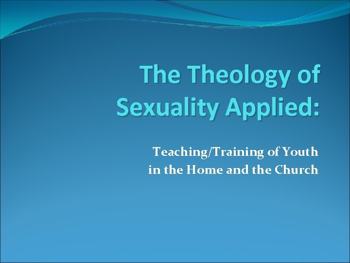 The Theology of Sexuality Applied: Teaching/Training of Youth in the Home and the Church