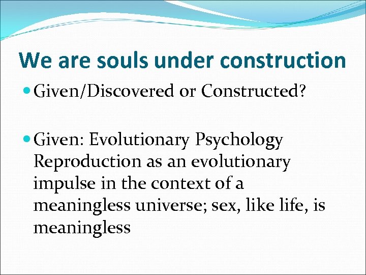 We are souls under construction Given/Discovered or Constructed? Given: Evolutionary Psychology Reproduction as an