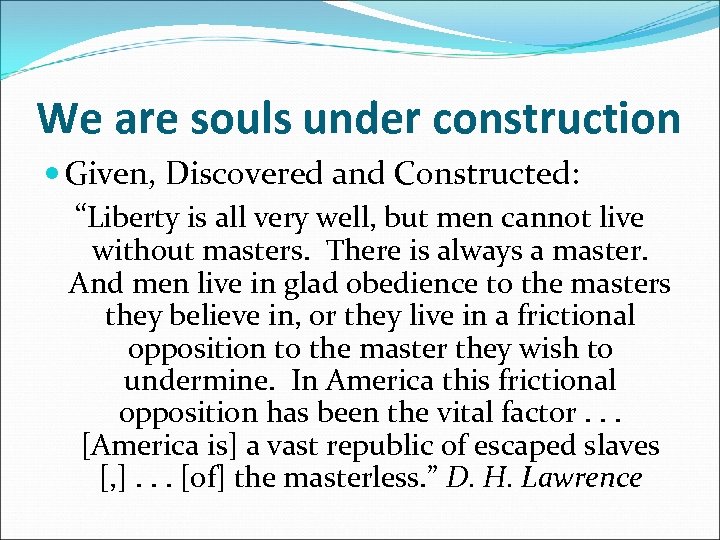 We are souls under construction Given, Discovered and Constructed: “Liberty is all very well,