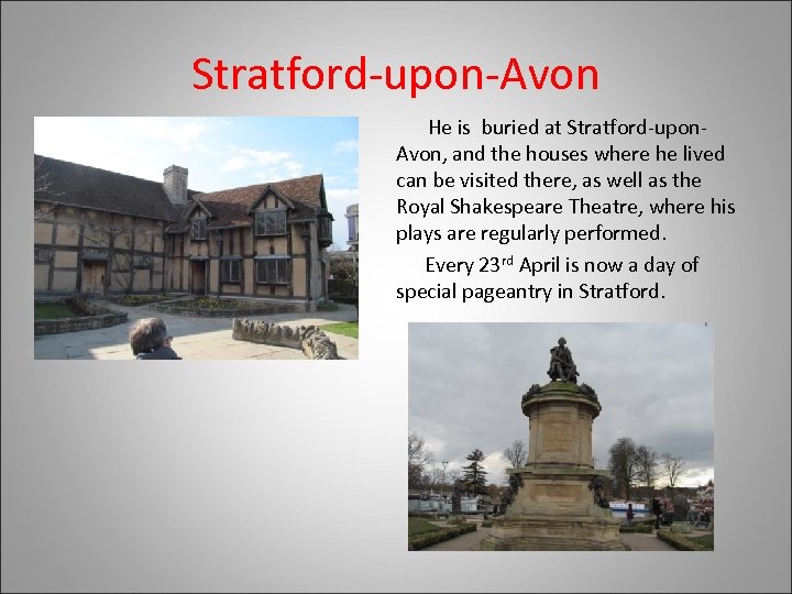 Stratford-upon-Avon He is buried at Stratford-upon. Avon, and the houses where he lived can