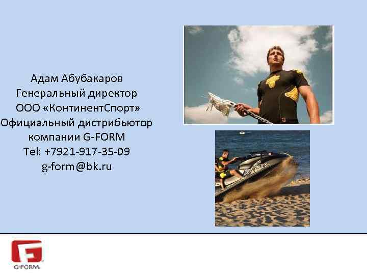 Адам Абубакаров Генеральный директор ООО «Континент. Спорт» Официальный дистрибьютор компании G-FORM Tel: +7921 -917