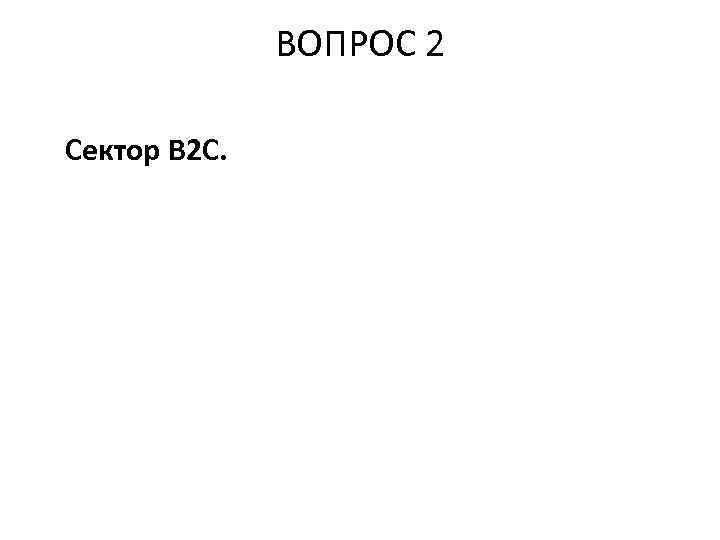 ВОПРОС 2 Сектор B 2 C. 