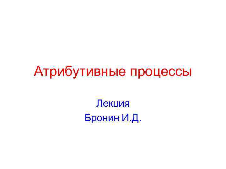 Атрибутивные процессы Лекция Бронин И. Д. 