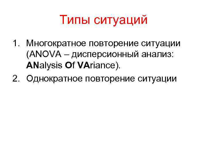 Типы ситуаций 1. Многократное повторение ситуации (ANOVA – дисперсионный анализ: ANalysis Of VAriance). 2.