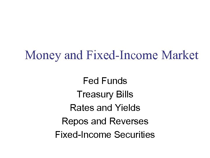 Money and Fixed-Income Market Fed Funds Treasury Bills Rates and Yields Repos and Reverses