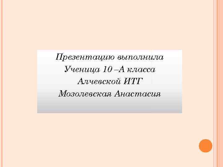 Презентацию выполнила Ученица 10 –А класса Алчевской ИТГ Мозолевская Анастасия 