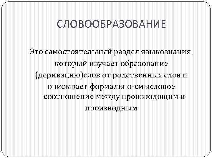 СЛОВООБРАЗОВАНИЕ Это самостоятельный раздел языкознания, который изучает образование (деривацию)слов от родственных слов и описывает