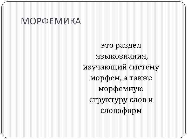 МОРФЕМИКА это раздел языкознания, изучающий систему морфем, а также морфемную структуру слов и словоформ