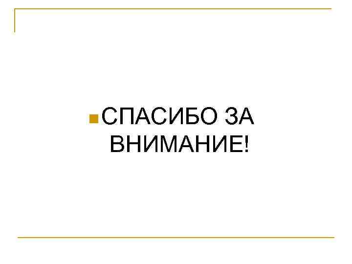 n СПАСИБО ЗА ВНИМАНИЕ! 