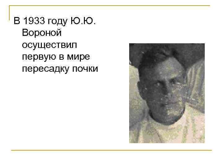 В 1933 году Ю. Ю. Вороной осуществил первую в мире пересадку почки 
