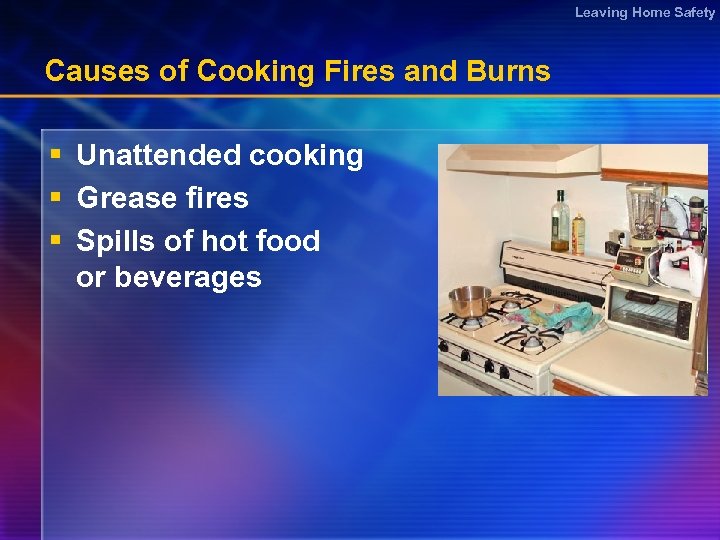 Leaving Home Safety Causes of Cooking Fires and Burns § Unattended cooking § Grease