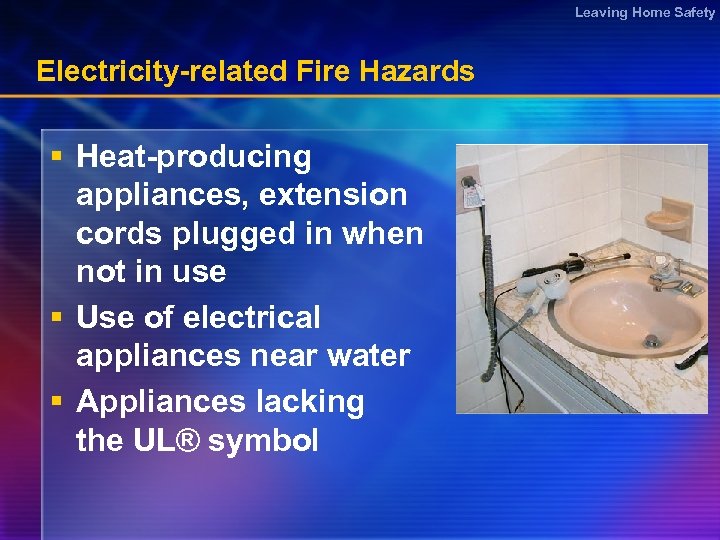 Leaving Home Safety Electricity-related Fire Hazards § Heat-producing appliances, extension cords plugged in when