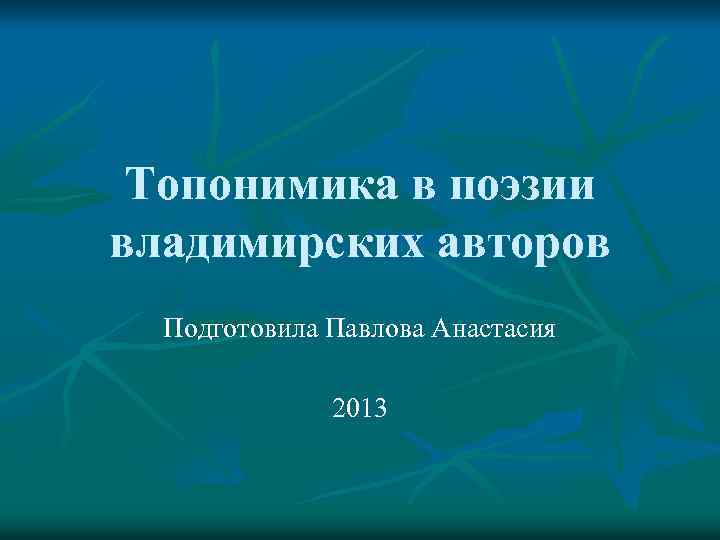 Топонимика в поэзии владимирских авторов Подготовила Павлова Анастасия 2013 