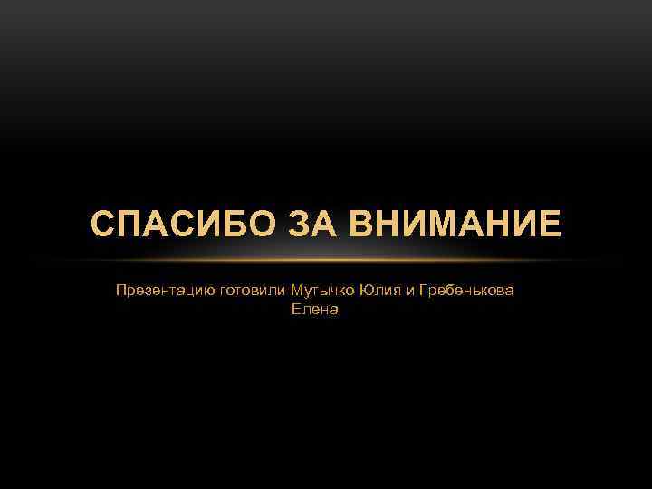 СПАСИБО ЗА ВНИМАНИЕ Презентацию готовили Мутычко Юлия и Гребенькова Елена 