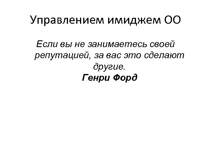 Управлением имиджем ОО Если вы не занимаетесь своей репутацией, за вас это сделают другие.