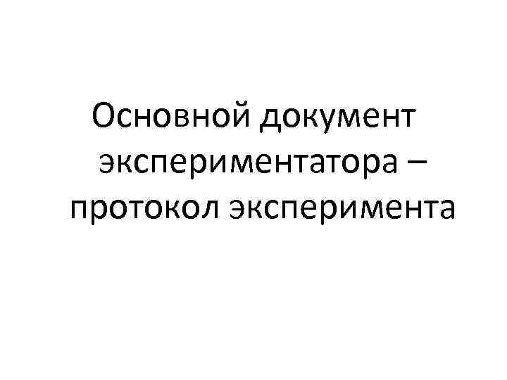 Основной документ экспериментатора – протокол эксперимента 