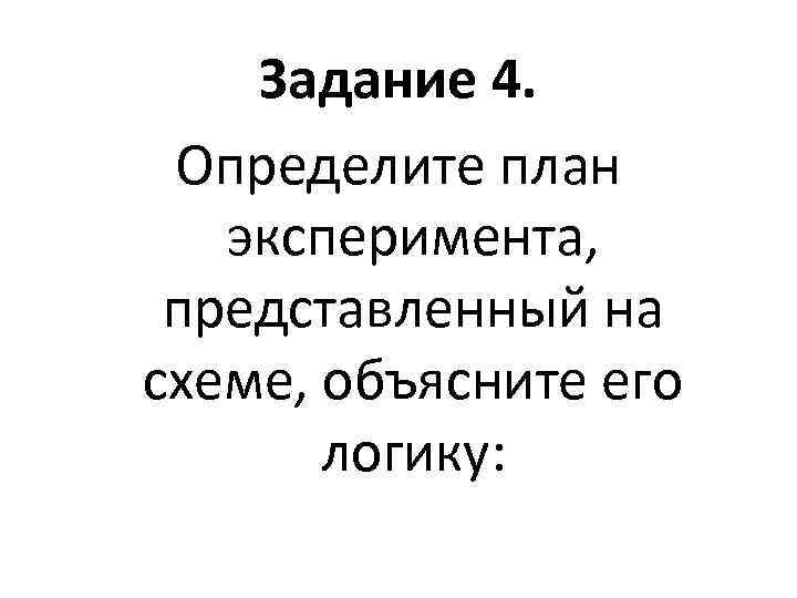 Задание 4. Определите план эксперимента, представленный на схеме, объясните его логику: 