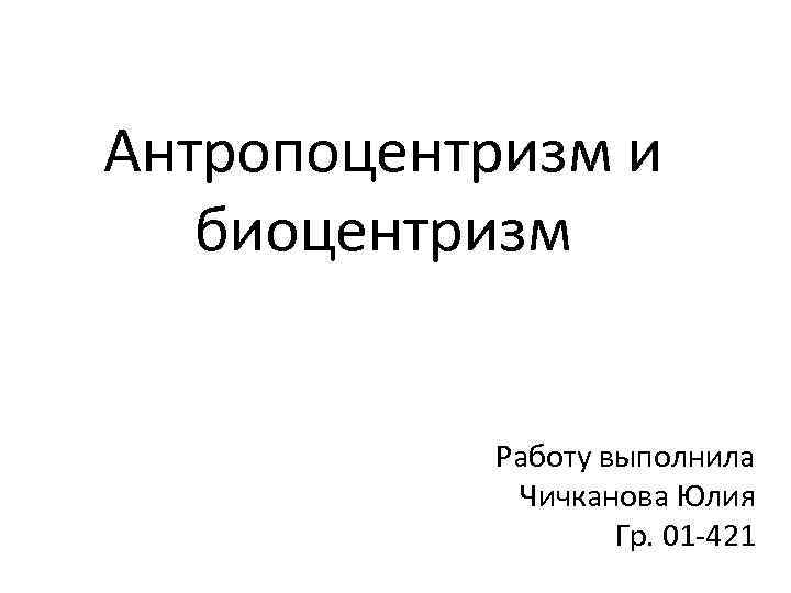 Антропоцентризм и биоцентризм Работу выполнила Чичканова Юлия Гр. 01 -421 