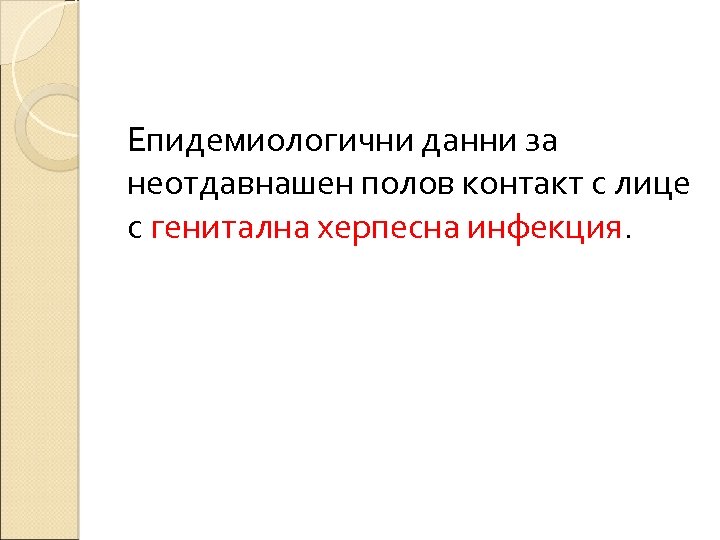 Епидемиологични данни за неотдавнашен полов контакт с лице с генитална херпесна инфекция. 