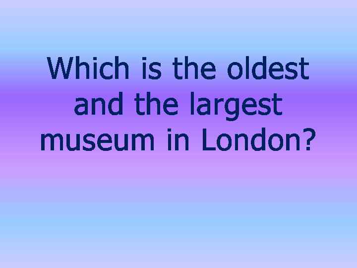 Which is the oldest and the largest museum in London? 