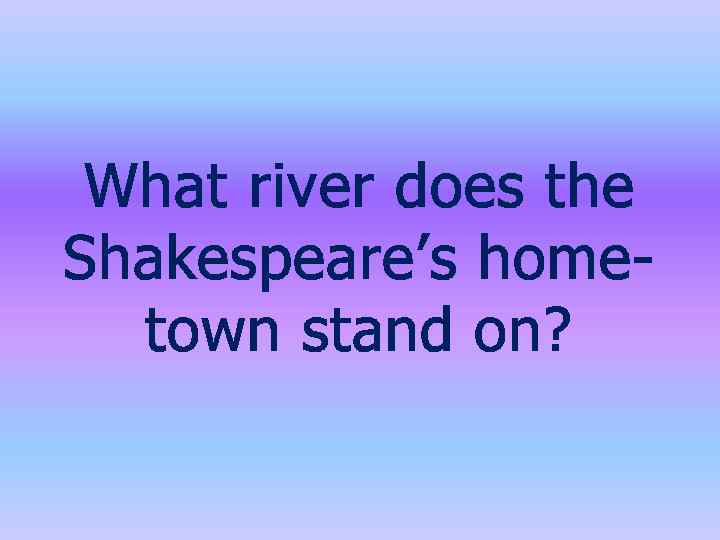 What river does the Shakespeare’s hometown stand on? 