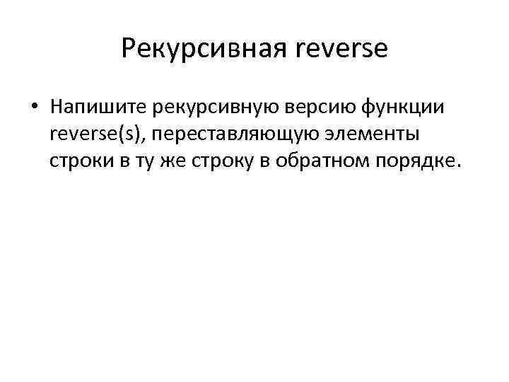 Рекурсивная reverse • Напишите рекурсивную версию функции reverse(s), переставляющую элементы строки в ту же