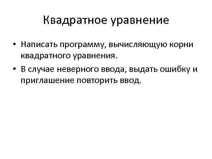 Квадратное уравнение • Написать программу, вычисляющую корни квадратного уравнения. • В случае неверного ввода,