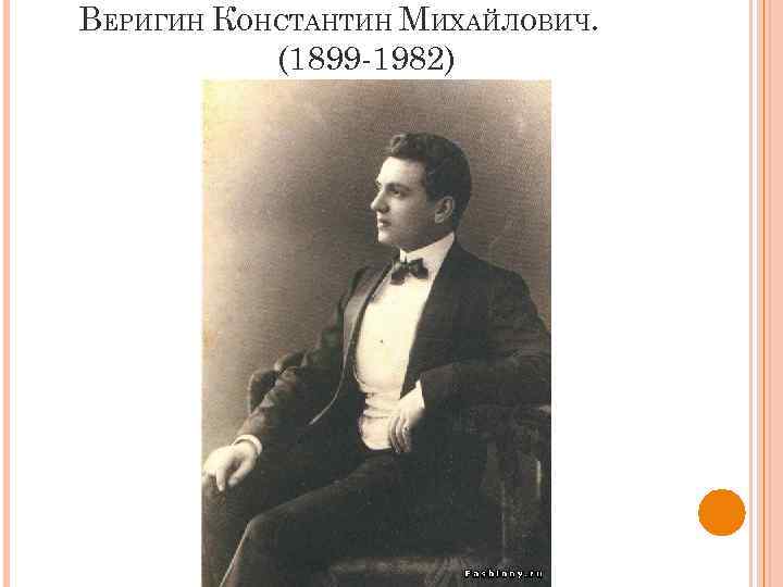 ВЕРИГИН КОНСТАНТИН МИХАЙЛОВИЧ. (1899 -1982) 