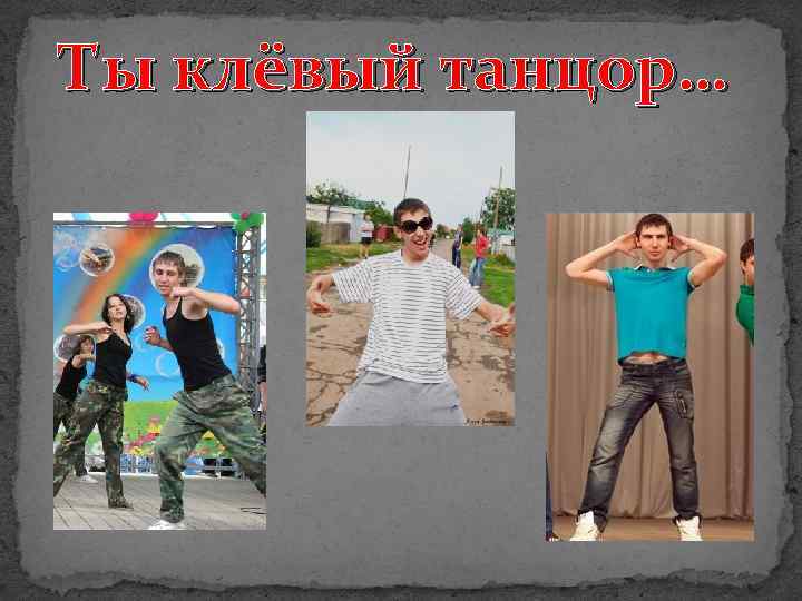 Ты клёвый танцор… 