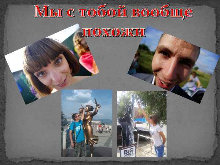 Мы с тобой вообще похожи 