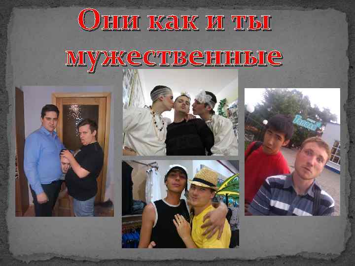 Они как и ты мужественные 