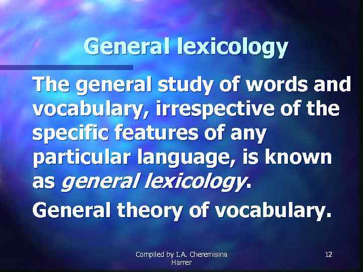 General lexicology The general study of words and vocabulary, irrespective of the specific features