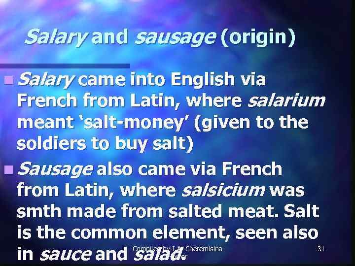 Salary and sausage (origin) n Salary came into English via French from Latin, where